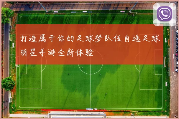 打造属于你的足球梦队伍自选足球明星手游全新体验