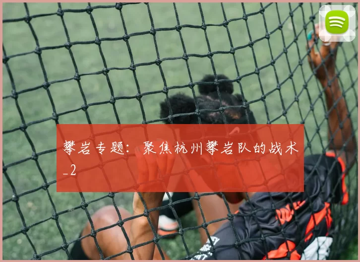 攀岩专题：聚焦杭州攀岩队的战术_2