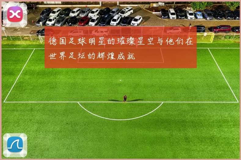 德国足球明星的璀璨星空与他们在世界足坛的辉煌成就