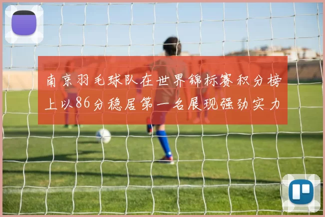 南京羽毛球队在世界锦标赛积分榜上以86分稳居第一名展现强劲实力