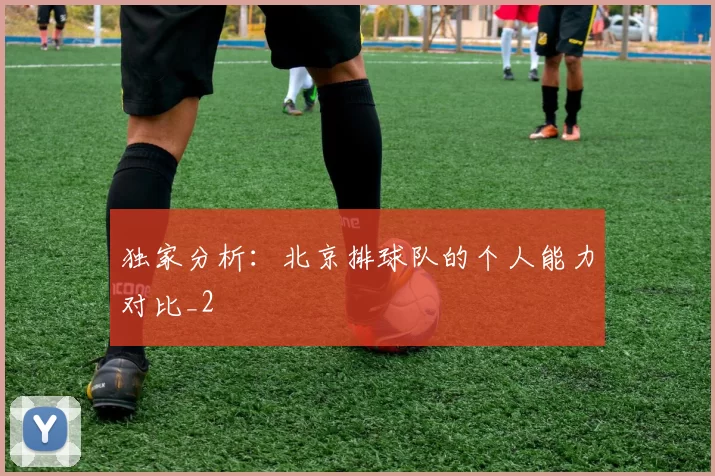 独家分析：北京排球队的个人能力对比_2