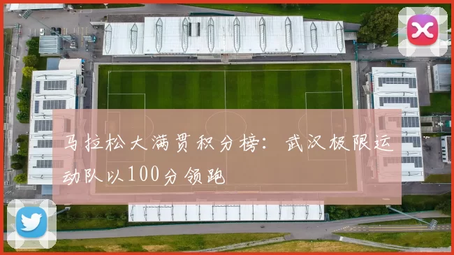 马拉松大满贯积分榜：武汉极限运动队以100分领跑