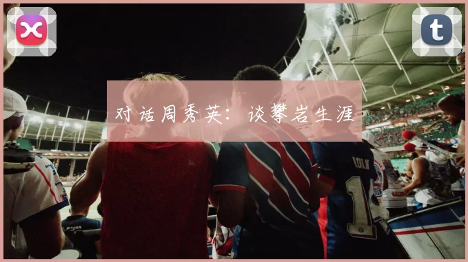 对话周秀英：谈攀岩生涯