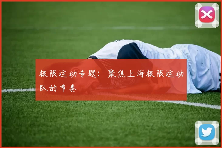 极限运动专题：聚焦上海极限运动队的节奏