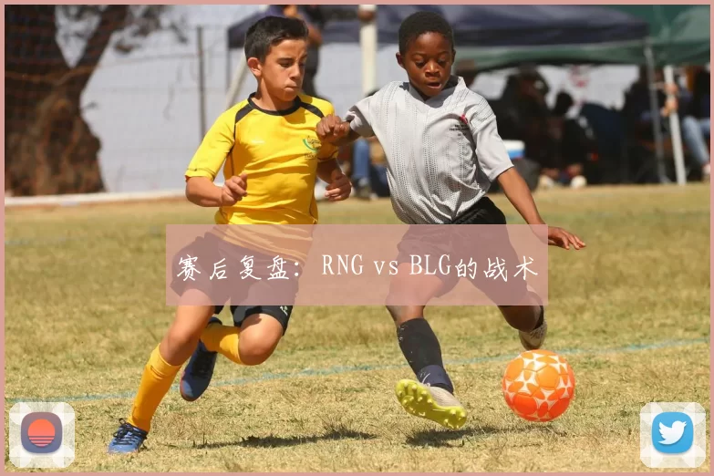 赛后复盘：RNG vs BLG的战术