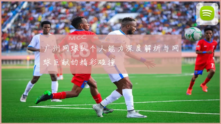 广州网球队个人能力深度解析与网球巨献的精彩碰撞