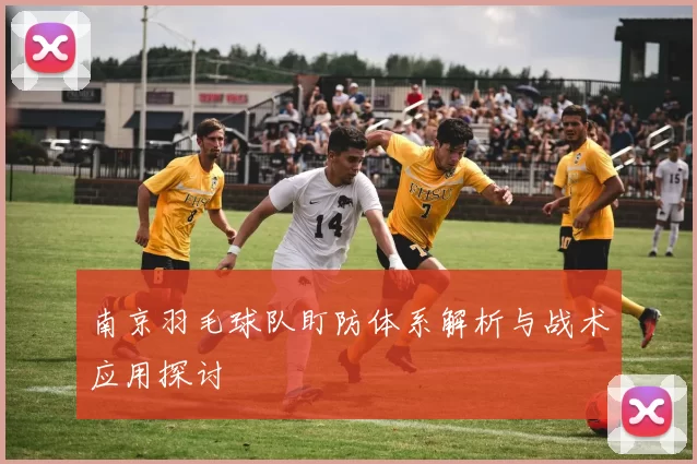 南京羽毛球队盯防体系解析与战术应用探讨