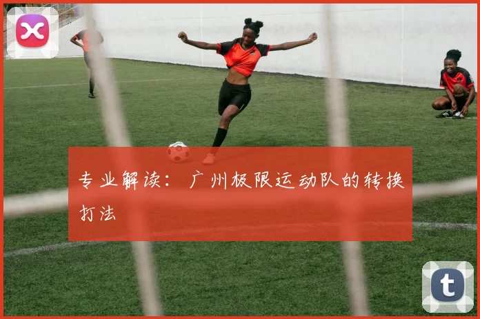 专业解读：广州极限运动队的转换打法