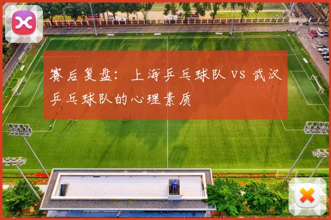 赛后复盘：上海乒乓球队 vs 武汉乒乓球队的心理素质