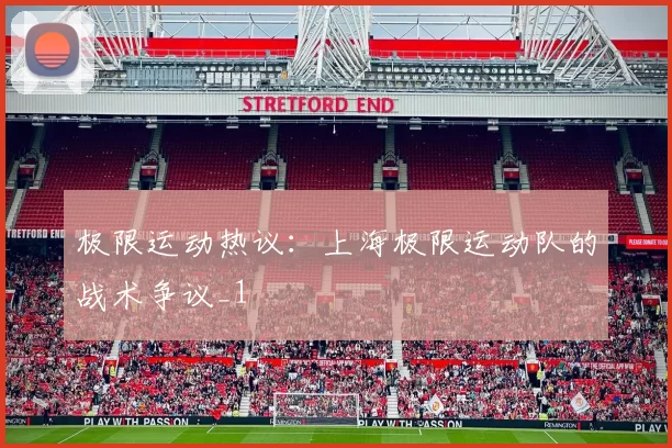 极限运动热议：上海极限运动队的战术争议_1