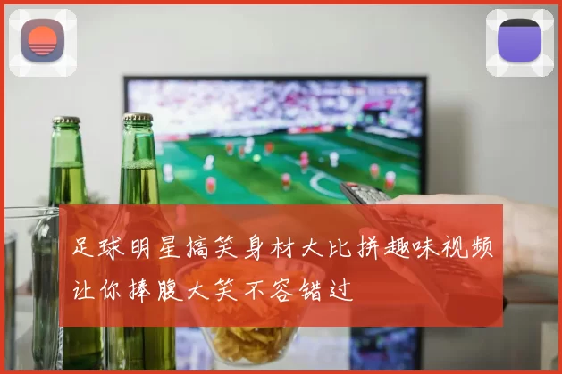 足球明星搞笑身材大比拼趣味视频让你捧腹大笑不容错过
