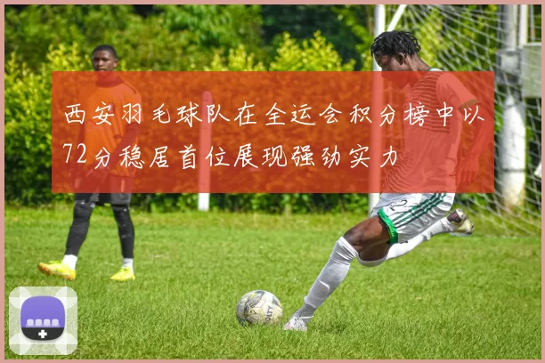 西安羽毛球队在全运会积分榜中以72分稳居首位展现强劲实力